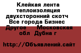 Клейкая лента, теплоизоляция, двухсторонний скотч - Все города Бизнес » Другое   . Московская обл.,Дубна г.